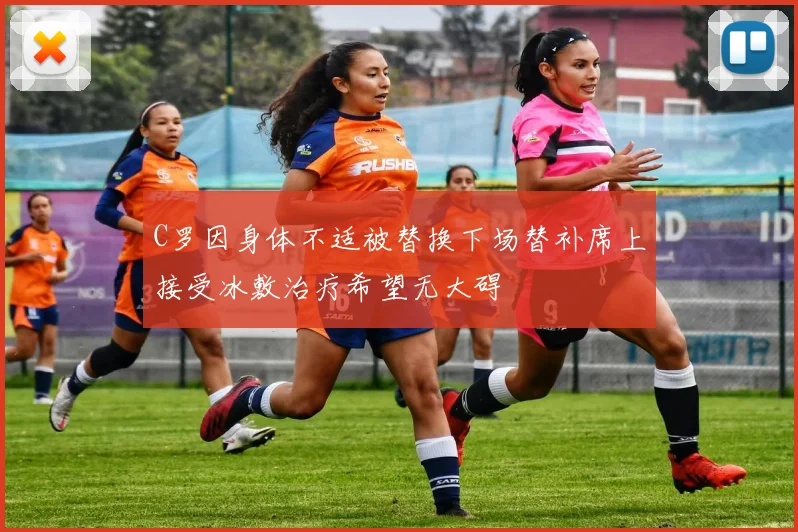C罗因身体不适被替换下场替补席上接受冰敷治疗希望无大碍