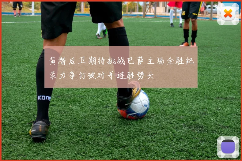 黄潜后卫期待挑战巴萨主场全胜纪录力争打破对手连胜势头