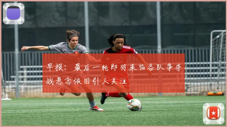 早报：最后一轮即将来临各队争夺战悬念依旧引人关注