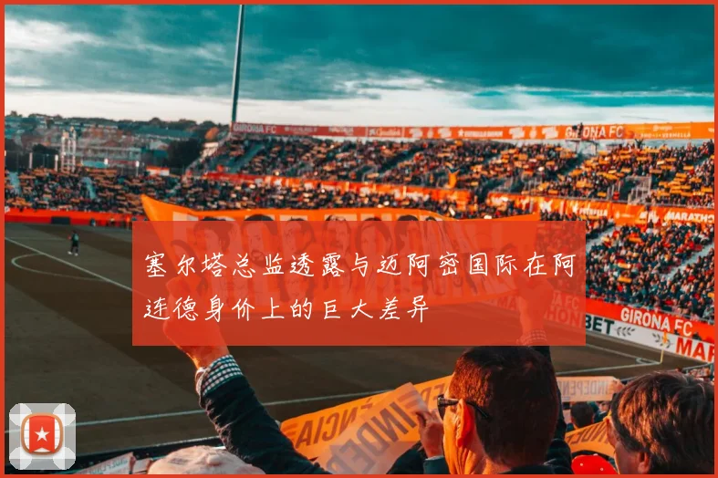 塞尔塔总监透露与迈阿密国际在阿连德身价上的巨大差异