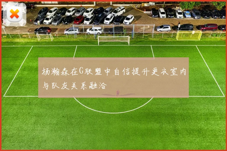 杨瀚森在G联盟中自信提升更衣室内与队友关系融洽
