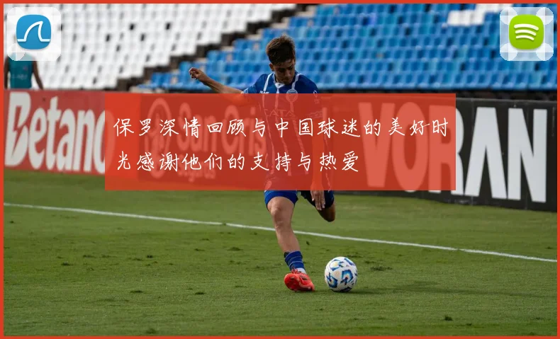 保罗深情回顾与中国球迷的美好时光感谢他们的支持与热爱