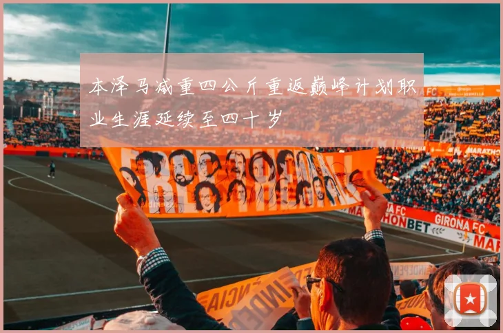 本泽马减重四公斤重返巅峰计划职业生涯延续至四十岁