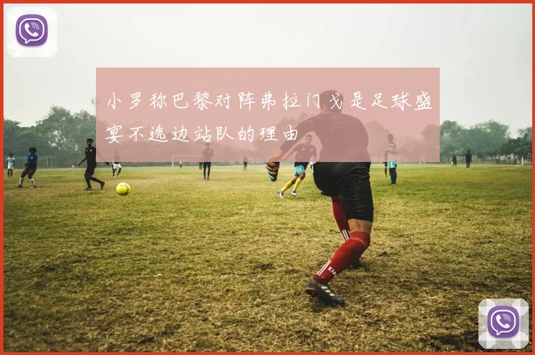 小罗称巴黎对阵弗拉门戈是足球盛宴不选边站队的理由