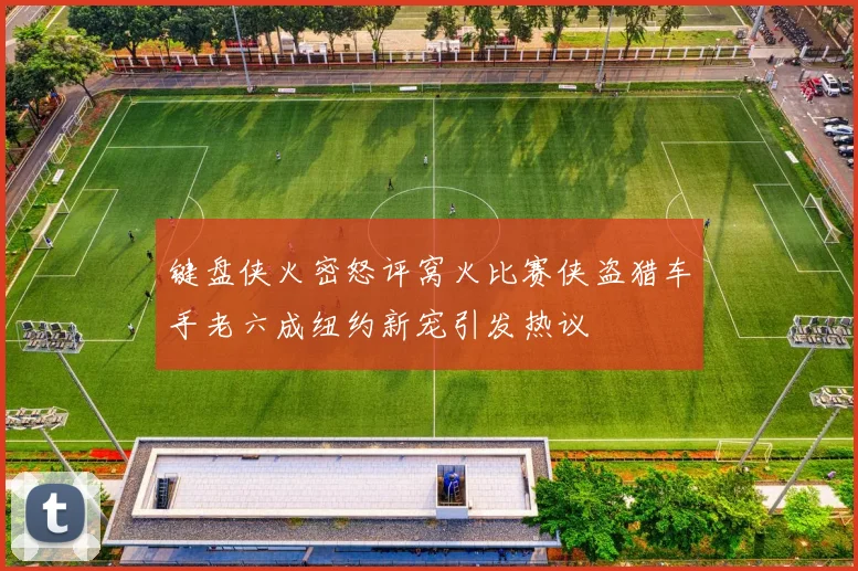 键盘侠火密怒评窝火比赛侠盗猎车手老六成纽约新宠引发热议