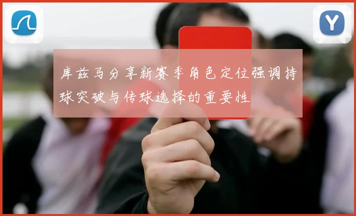 库兹马分享新赛季角色定位强调持球突破与传球选择的重要性