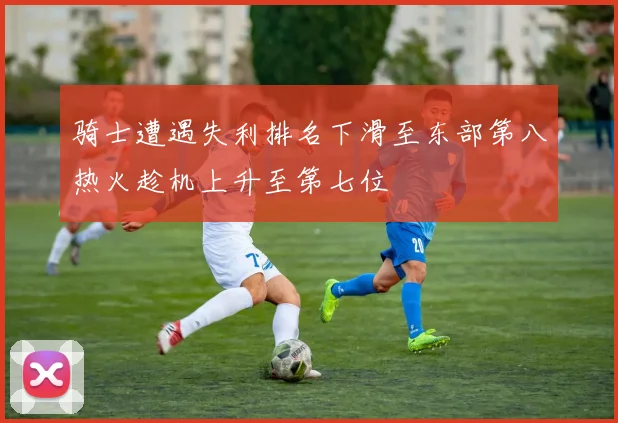 骑士遭遇失利排名下滑至东部第八热火趁机上升至第七位