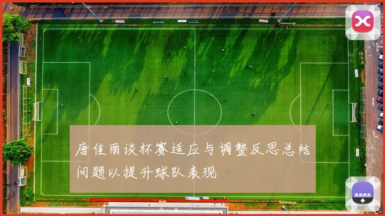 唐佳丽谈杯赛适应与调整反思总结问题以提升球队表现