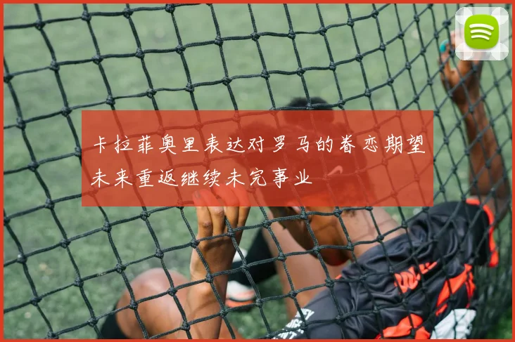 卡拉菲奥里表达对罗马的眷恋期望未来重返继续未完事业