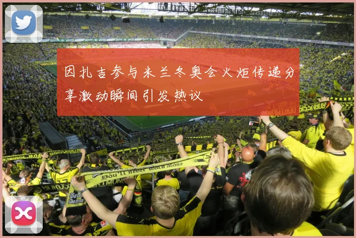 因扎吉参与米兰冬奥会火炬传递分享激动瞬间引发热议