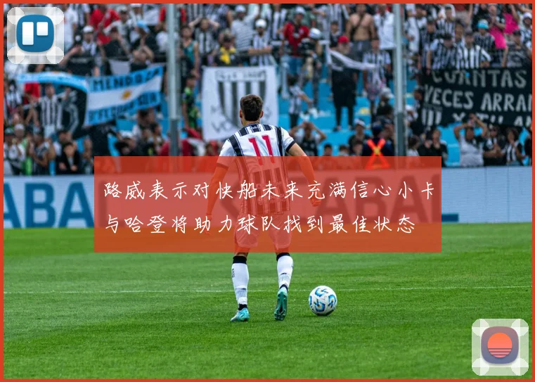 路威表示对快船未来充满信心小卡与哈登将助力球队找到最佳状态
